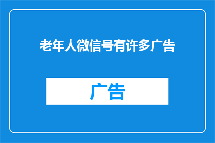 老年人微信号有许多广告(老年人微信号中频繁出现的广告是否影响了他们的生活质量？)