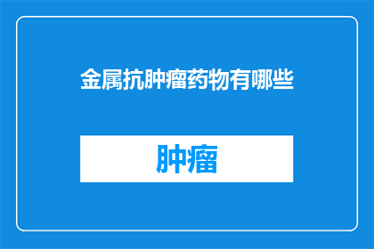 金属抗肿瘤药物有哪些(探索未知：金属抗肿瘤药物有哪些？)