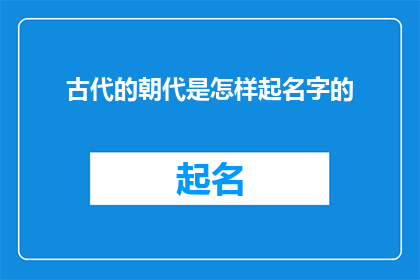 古代的朝代是怎样起名字的(古代朝代命名的奥秘：历史长河中的名字是如何被创造和传承的？)