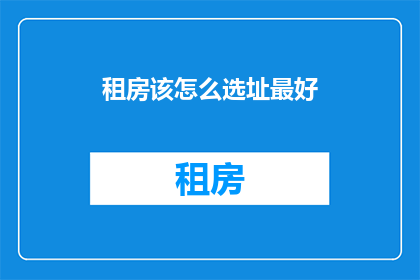 租房该怎么选址最好(如何确定租房的最佳选址？)