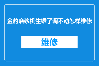 金豹磨浆机生锈了调不动怎样维修(金豹磨浆机生锈且难以移动，该如何进行维修？)