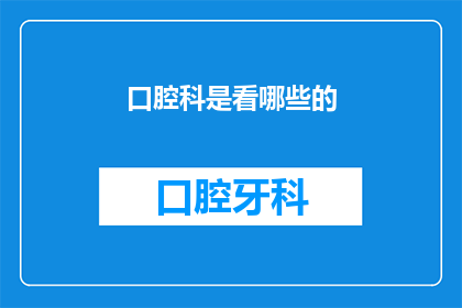 口腔科是看哪些的(口腔科主要负责哪些疾病的诊断和治疗？)