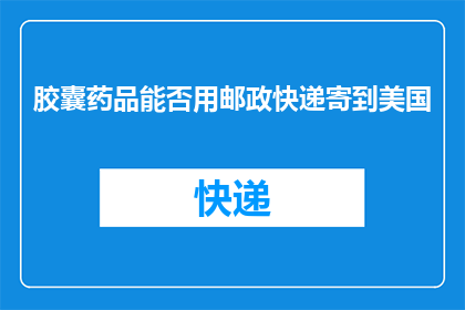 胶囊药品能否用邮政快递寄到美国(胶囊药品能否通过邮政快递方式寄送至美国？)