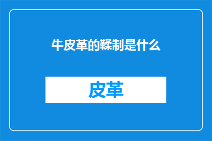 牛皮革的鞣制是什么(牛皮革的鞣制过程是什么？)