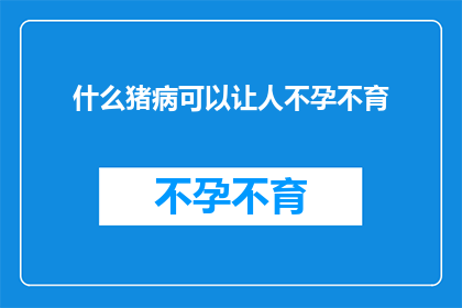 什么猪病可以让人不孕不育(什么猪病会导致不孕不育？)