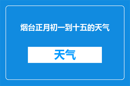 烟台正月初一到十五的天气(烟台正月初一至十五的天气状况如何？)
