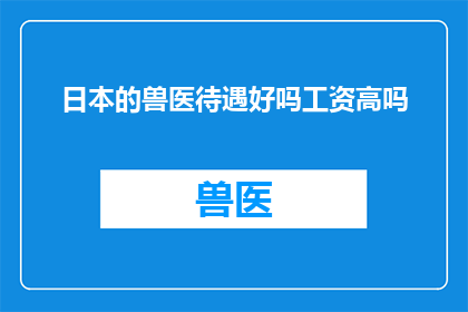 日本的兽医待遇好吗工资高吗(日本的兽医职业待遇如何？薪资水平是否可观？)