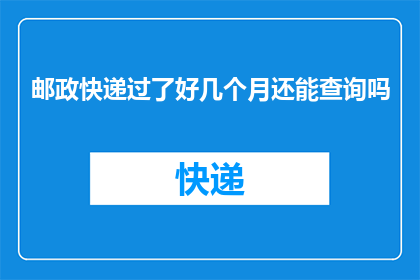 邮政快递过了好几个月还能查询吗(邮政快递服务是否仍能查询数月前发出的包裹？)