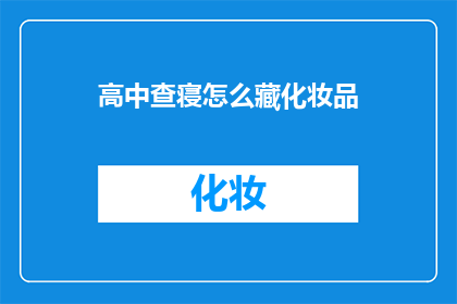 高中查寝怎么藏化妆品(高中学生如何巧妙隐藏化妆品，以免被查寝发现？)