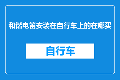 和谐电笛安装在自行车上的在哪买(在哪里可以购买到和谐电笛，以便将其安装在自行车上？)
