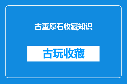 古董原石收藏知识(古董原石收藏知识：你了解这些关键要素吗？)