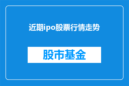 近期ipo股票行情走势(近期IPO股票行情走势如何？投资者应关注哪些关键因素？)