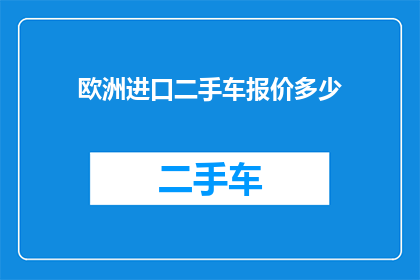 欧洲进口二手车报价多少(欧洲进口二手车的报价是多少？)