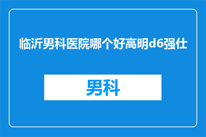 临沂男科医院哪个好高明d6强仕(临沂男科医院哪家强？高明d6强仕技术领先，值得信赖吗？)