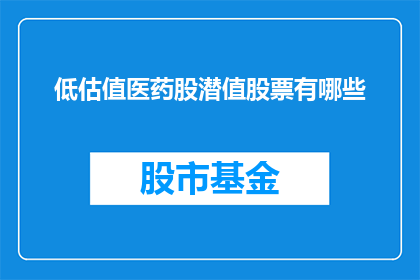低估值医药股潜值股票有哪些(哪些低估值医药股具备潜在价值？)