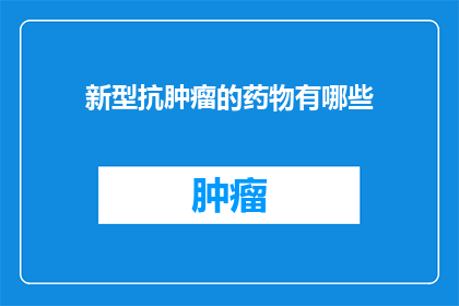 新型抗肿瘤的药物有哪些(新型抗肿瘤药物的探索：目前有哪些突破性的药物选项？)