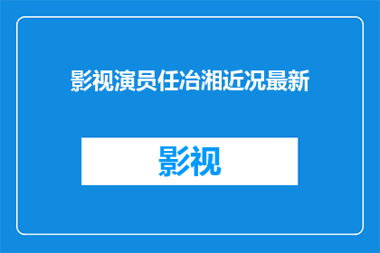 影视演员任冶湘近况最新(影视界新星任冶湘的近况如何？最新动态是？)