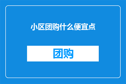 小区团购什么便宜点(小区团购，什么商品最实惠？)