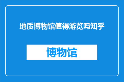 地质博物馆值得游览吗知乎(地质博物馆是否值得游览？这是一个值得深思的问题)
