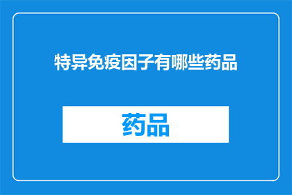 特异免疫因子有哪些药品(特异免疫因子的药品有哪些？)