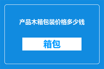 产品木箱包装价格多少钱(您是否好奇产品木箱包装的价格是多少？)