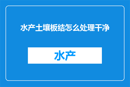 水产土壤板结怎么处理干净(如何处理水产养殖土壤板结问题？)