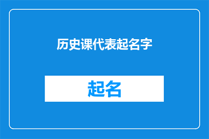 历史课代表起名字(历史课代表的名字选择：如何为你的班级历史课代表起一个响亮且有意义的名字？)