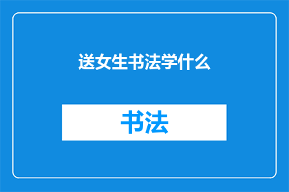 送女生书法学什么(女生学习书法，应该选择哪些内容？)