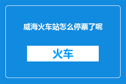 威海火车站怎么停票了呢(威海火车站为何突然停售车票？)
