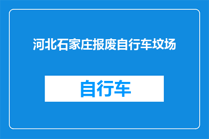 河北石家庄报废自行车坟场(河北石家庄的废弃自行车堆积如山，它们最终的命运将何去何从？)