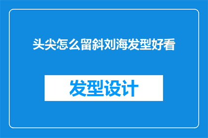 头尖怎么留斜刘海发型好看(如何打造一款既时尚又适合头型特点的斜刘海发型？)