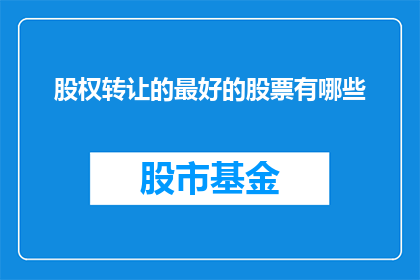 股权转让的最好的股票有哪些(哪些股票是进行股权转让时的最佳选择？)