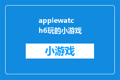 applewatch6玩的小游戏(探索AppleWatch6：你可以尝试哪些引人入胜的小游戏？)
