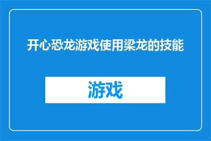 开心恐龙游戏使用梁龙的技能(梁龙技能在开心恐龙游戏中的运用是否能够带来更加丰富的游戏体验？)