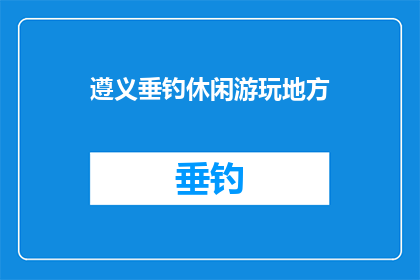 遵义垂钓休闲游玩地方(遵义有哪些垂钓休闲游玩的好去处？)