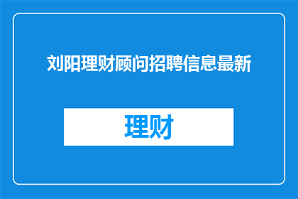 刘阳理财顾问招聘信息最新(刘阳理财顾问招聘信息最新，您是否准备好加入我们成为理财专家？)