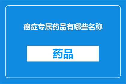 癌症专属药品有哪些名称(哪些是专为癌症患者设计的药品名称？)