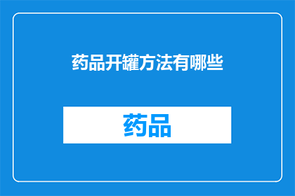 药品开罐方法有哪些(您知道有哪些方法可以安全地打开药品罐吗？)