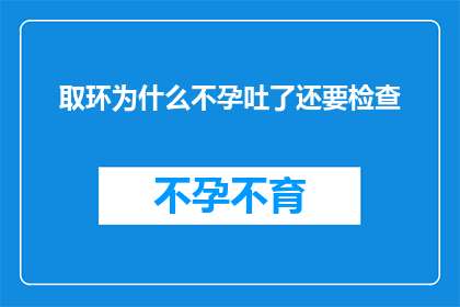 取环为什么不孕吐了还要检查(为什么在经历取环后仍然面临不孕问题，却还要进行进一步的检查？)