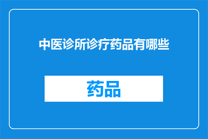 中医诊所诊疗药品有哪些(中医诊所的药品种类有哪些？)