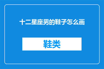 十二星座男的鞋子怎么画(如何描绘十二星座男性的鞋子？)
