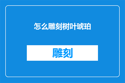 怎么雕刻树叶琥珀(如何雕刻出栩栩如生的树叶琥珀？)