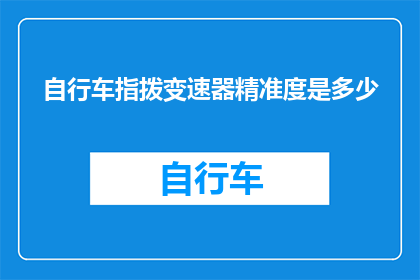 自行车指拨变速器精准度是多少(自行车指拨变速器的精准度究竟能达到多少？)