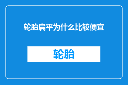 轮胎扁平为什么比较便宜(轮胎为何选择扁平设计？其背后的原因和影响是什么？)