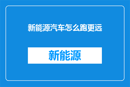 新能源汽车怎么跑更远(新能源汽车如何实现更远的续航里程？)