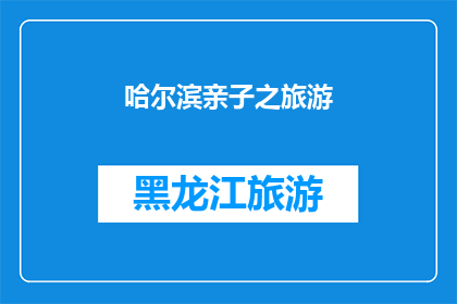 哈尔滨亲子之旅游(哈尔滨亲子旅游：探索这座城市的亲子乐趣吗？)