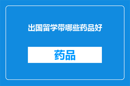 出国留学带哪些药品好(出国留学时，携带哪些药品是明智之选？)