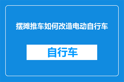 摆摊推车如何改造电动自行车(如何将传统摆摊推车改造为电动自行车？)