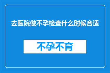 去医院做不孕检查什么时候合适(何时进行医院不孕检查最为适宜？)
