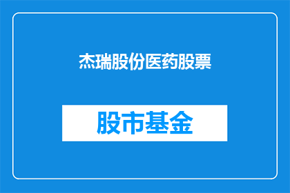 杰瑞股份医药股票(杰瑞股份医药股票：投资者应如何评估其投资价值？)